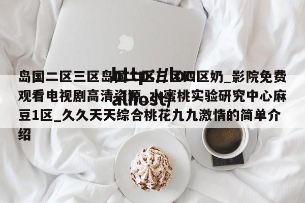 岛国二区三区岛国二区三区四区奶_影院免费观看电视剧高清资源_水蜜桃实验研究中心麻豆1区_久久天天综合桃花九九激情的简单介绍